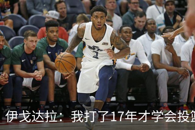 伊戈达拉：我打了17年才学会投篮 没接受过姿势训练全靠自己摸索