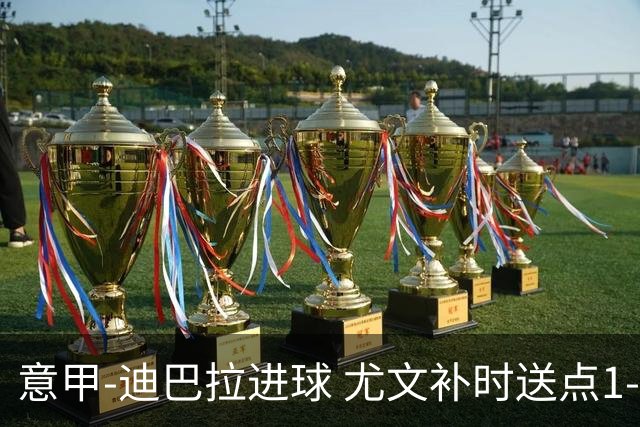 意甲-迪巴拉进球 尤文补时送点1-2惨遭保级队逆转